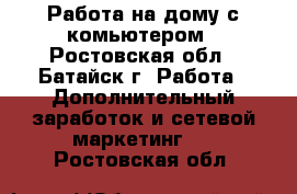 Работа на дому с комьютером - Ростовская обл., Батайск г. Работа » Дополнительный заработок и сетевой маркетинг   . Ростовская обл.